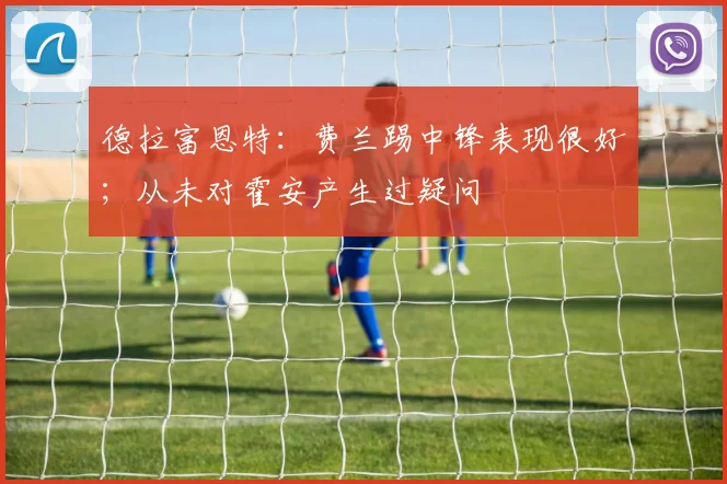 德拉富恩特：费兰踢中锋表现很好；从未对霍安产生过疑问