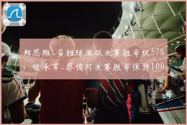 郑思维_黄雅琼混双决赛胜率仅57%，徐承宰_蔡侑玎决赛胜率保持100%