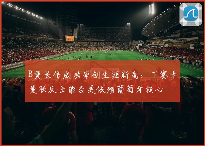 B费长传成功率创生涯新高,下赛季曼联反击能否更依赖葡萄牙核心
