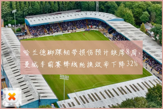 哈兰德脚踝韧带损伤预计缺席8周，曼城季前赛锋线轮换效率下降32%