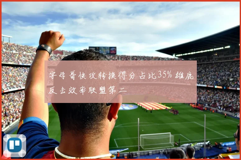 字母哥快攻转换得分占比35% 雄鹿反击效率联盟第二