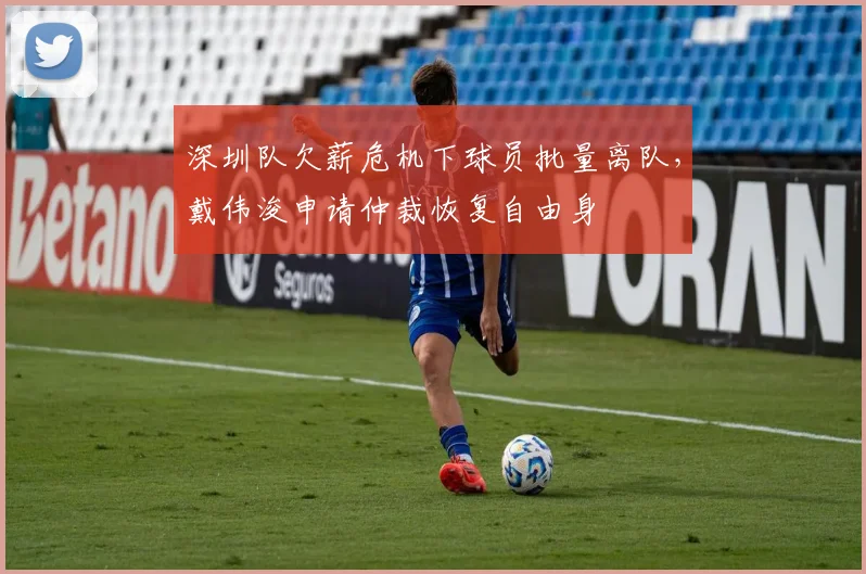 深圳队欠薪危机下球员批量离队，戴伟浚申请仲裁恢复自由身