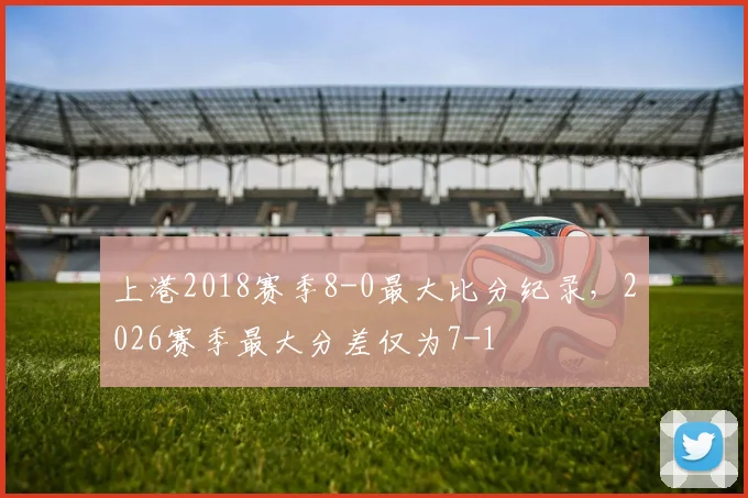 上港2018赛季8-0最大比分纪录，2026赛季最大分差仅为7-1