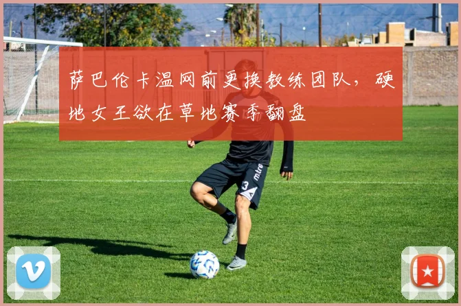 萨巴伦卡温网前更换教练团队，硬地女王欲在草地赛季翻盘