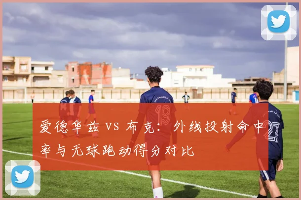 爱德华兹 vs 布克：外线投射命中率与无球跑动得分对比