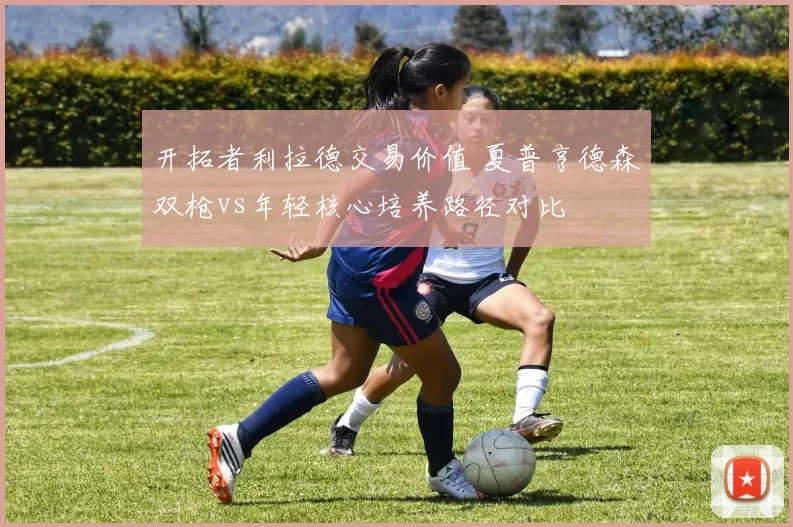 开拓者利拉德交易价值 夏普亨德森双枪vs年轻核心培养路径对比